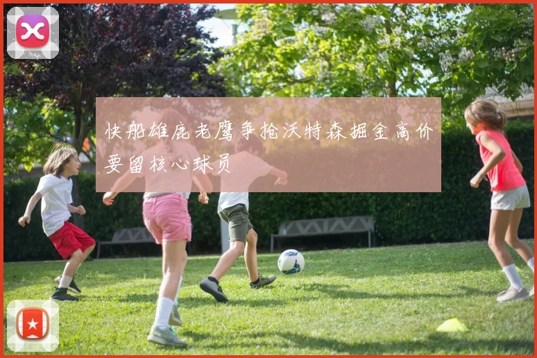 快船雄鹿老鹰争抢沃特森掘金高价要留核心球员