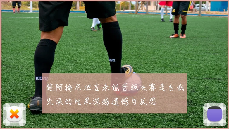 楚阿梅尼坦言未能晋级决赛是自我失误的结果深感遗憾与反思