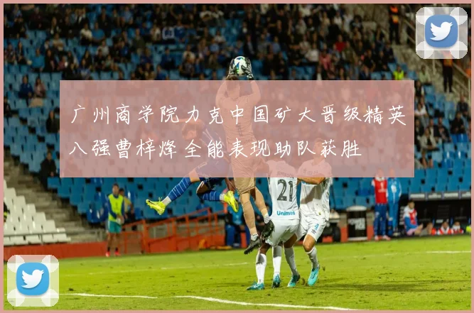 广州商学院力克中国矿大晋级精英八强曹梓烽全能表现助队获胜