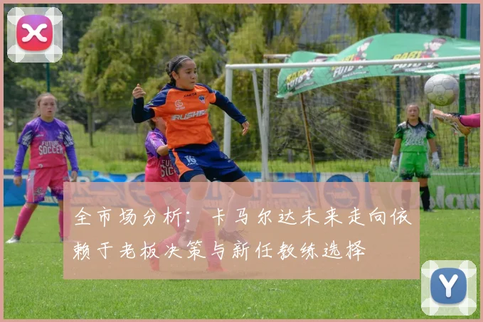 全市场分析：卡马尔达未来走向依赖于老板决策与新任教练选择