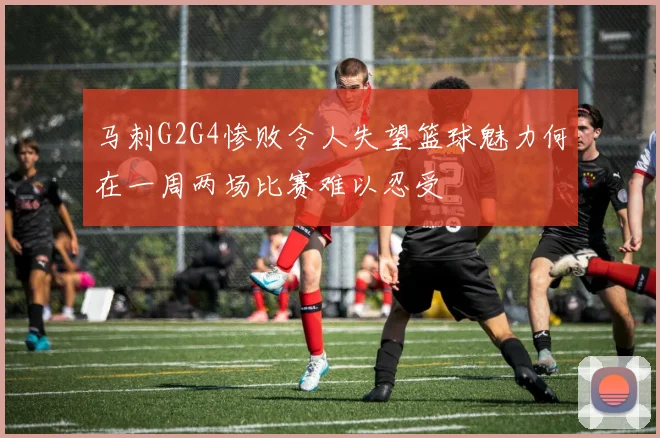 马刺G2G4惨败令人失望篮球魅力何在一周两场比赛难以忍受