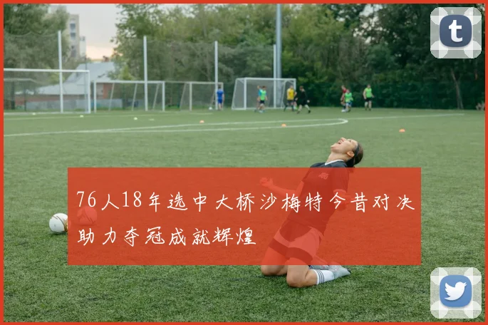 76人18年选中大桥沙梅特今昔对决助力夺冠成就辉煌