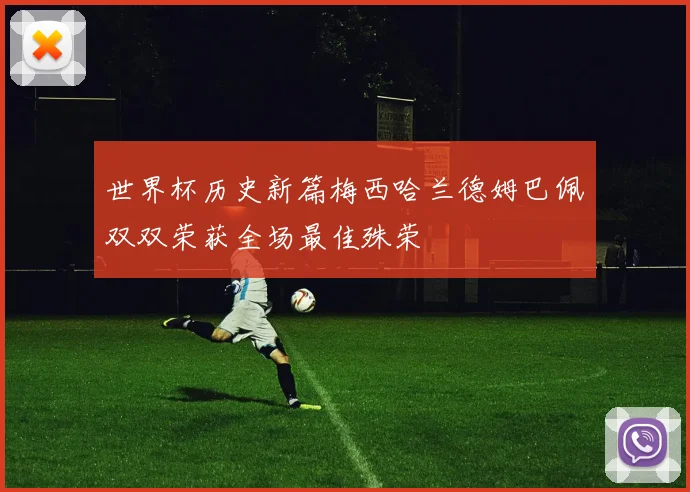 世界杯历史新篇梅西哈兰德姆巴佩双双荣获全场最佳殊荣