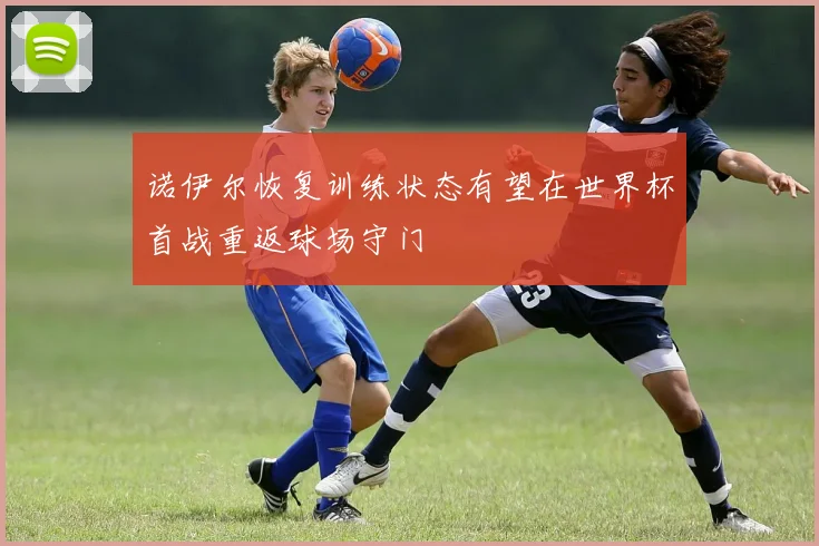 诺伊尔恢复训练状态有望在世界杯首战重返球场守门
