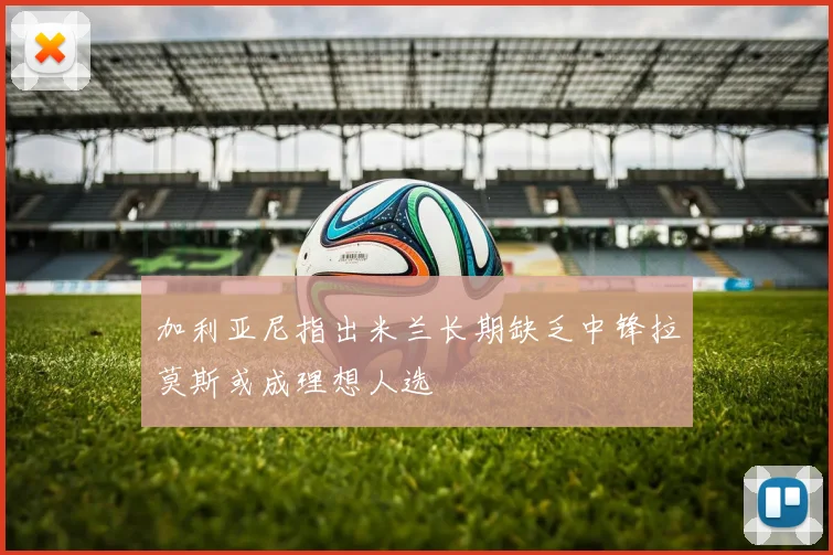 加利亚尼指出米兰长期缺乏中锋拉莫斯或成理想人选