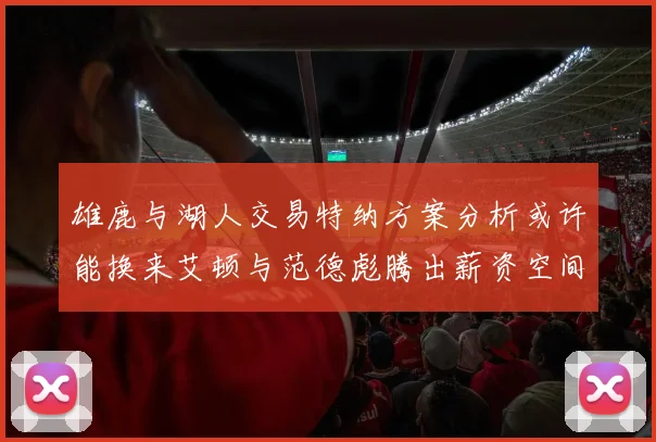 雄鹿与湖人交易特纳方案分析或许能换来艾顿与范德彪腾出薪资空间