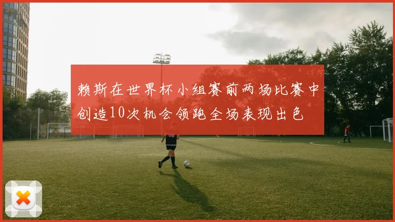 赖斯在世界杯小组赛前两场比赛中创造10次机会领跑全场表现出色