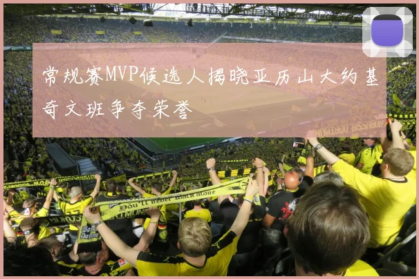 常规赛MVP候选人揭晓亚历山大约基奇文班争夺荣誉