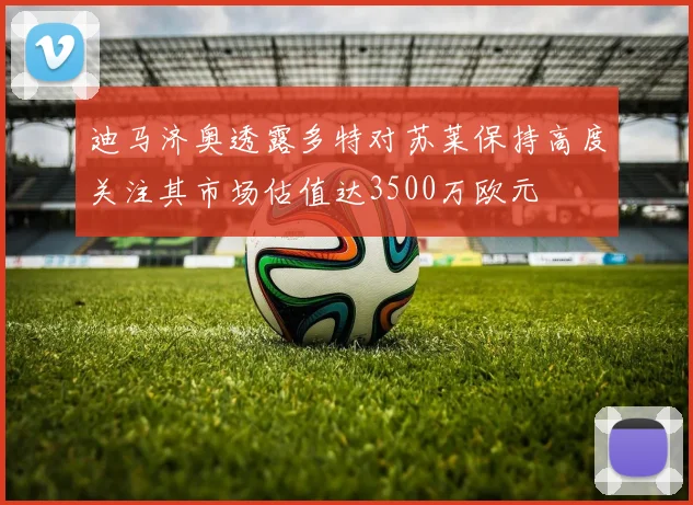 迪马济奥透露多特对苏莱保持高度关注其市场估值达3500万欧元