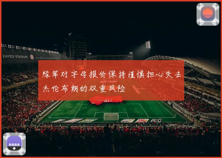 绿军对字母报价保持谨慎担心失去杰伦布朗的双重风险