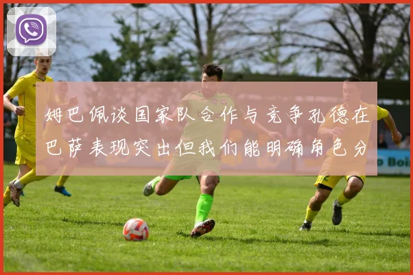 姆巴佩谈国家队合作与竞争孔德在巴萨表现突出但我们能明确角色分工