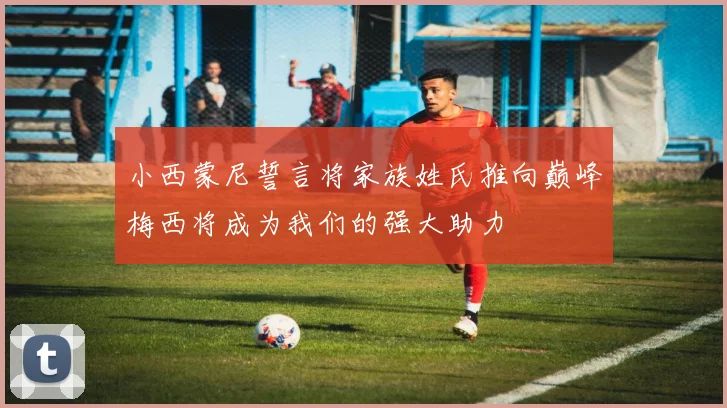 小西蒙尼誓言将家族姓氏推向巅峰梅西将成为我们的强大助力