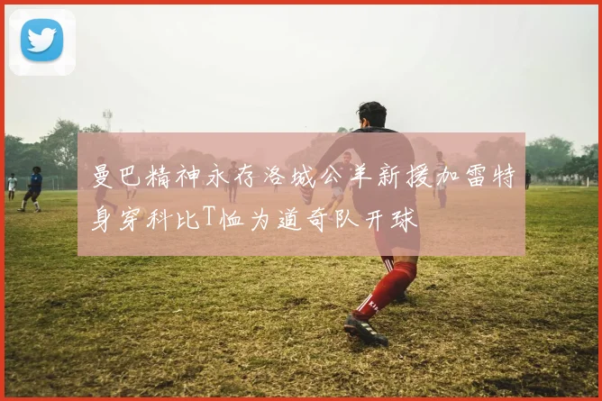 曼巴精神永存洛城公羊新援加雷特身穿科比T恤为道奇队开球