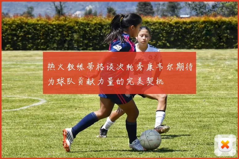 热火教练蒂格谈次轮秀康韦尔期待为球队贡献力量的完美契机