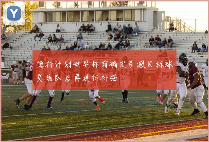 德科计划世界杯前确定引援目标球员离队后再进行补强