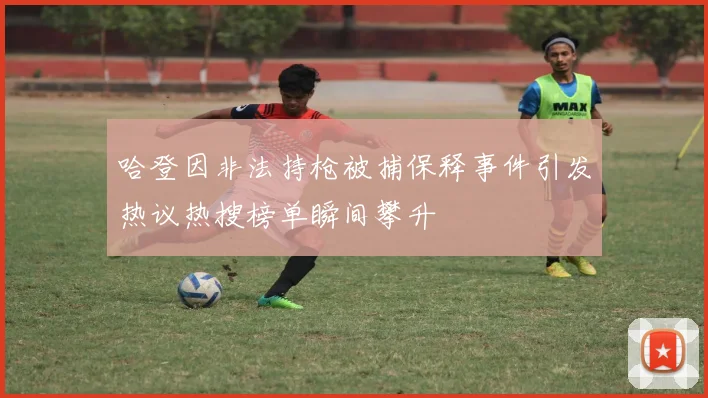 哈登因非法持枪被捕保释事件引发热议热搜榜单瞬间攀升