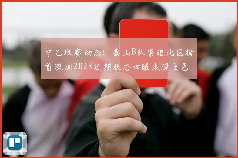 中乙联赛动态：泰山B队紧追北区榜首深圳2028近期状态回暖表现出色