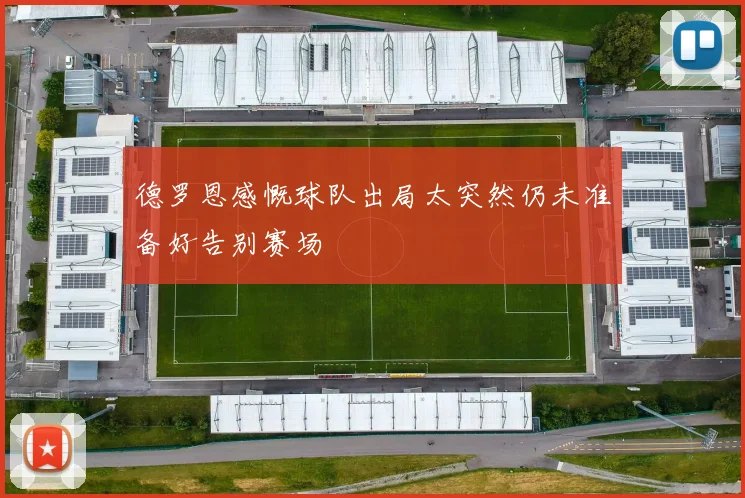 德罗恩感慨球队出局太突然仍未准备好告别赛场