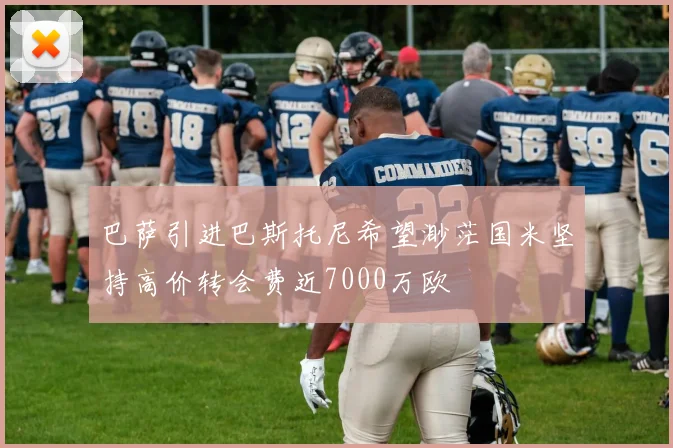 巴萨引进巴斯托尼希望渺茫国米坚持高价转会费近7000万欧