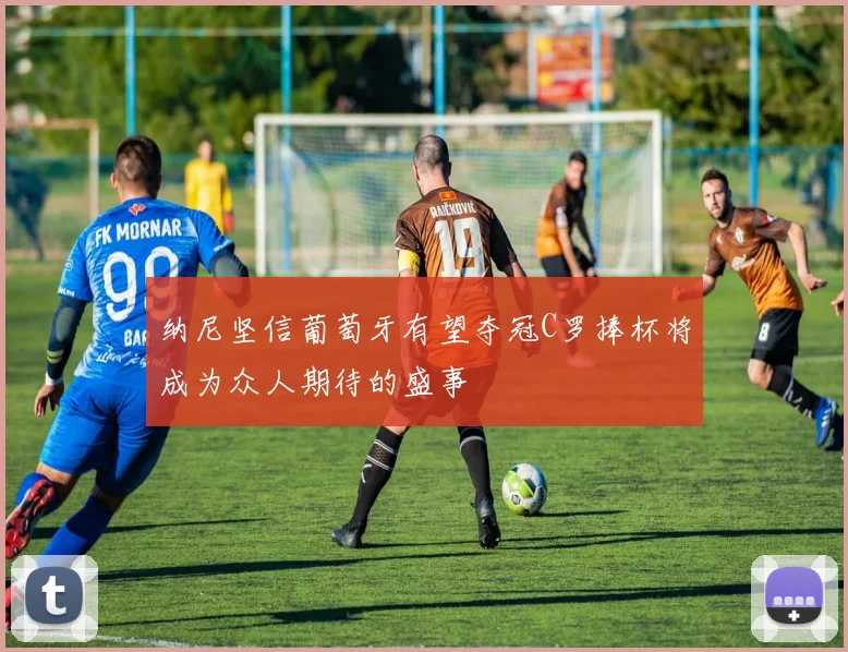 纳尼坚信葡萄牙有望夺冠C罗捧杯将成为众人期待的盛事