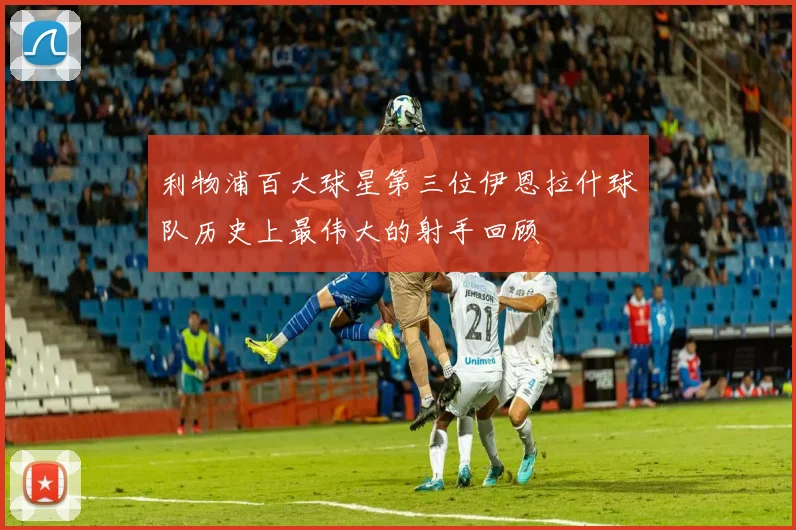 利物浦百大球星第三位伊恩拉什球队历史上最伟大的射手回顾