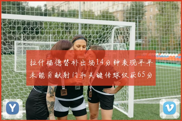 拉什福德替补出场14分钟表现平平未能贡献射门和关键传球仅获65分